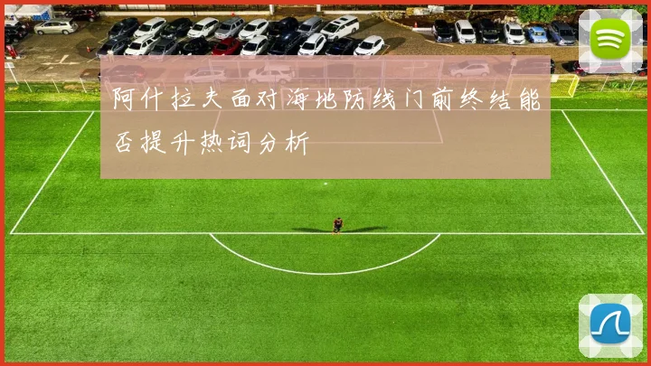 阿什拉夫面对海地防线门前终结能否提升热词分析