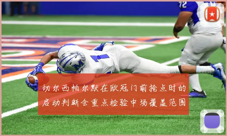 切尔西帕尔默在欧冠门前抢点时的启动判断会重点检验中场覆盖范围