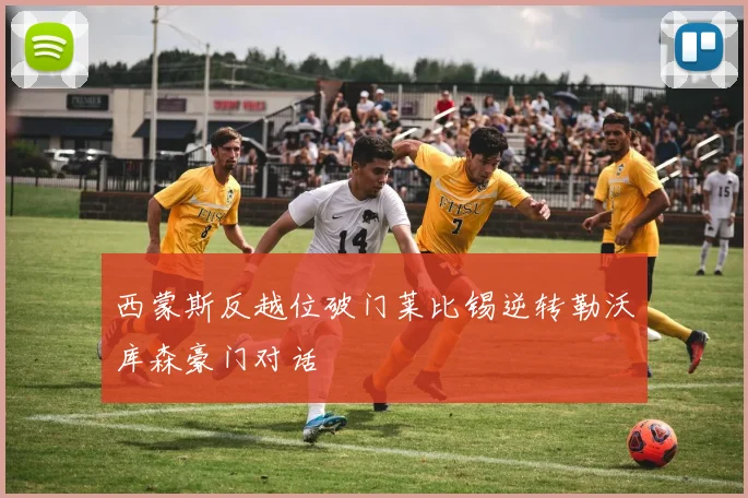 西蒙斯反越位破门莱比锡逆转勒沃库森豪门对话