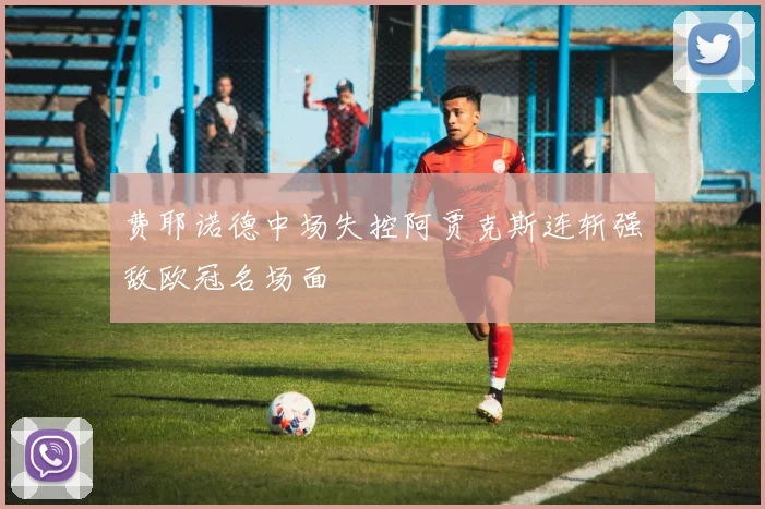费耶诺德中场失控阿贾克斯连斩强敌欧冠名场面
