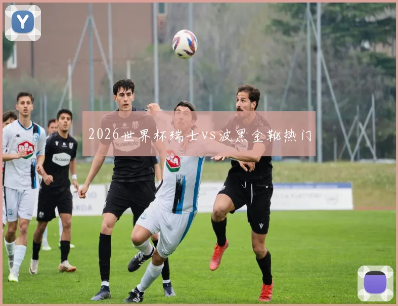 2026世界杯瑞士vs波黑金靴热门