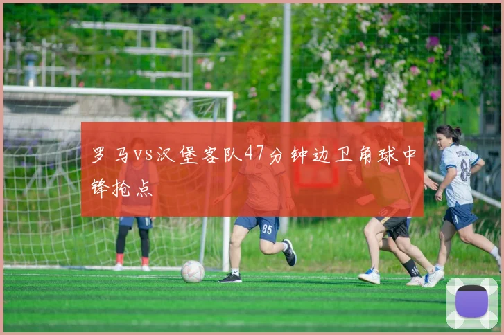 罗马vs汉堡客队47分钟边卫角球中锋抢点