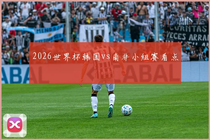 2026世界杯韩国vs南非小组赛看点