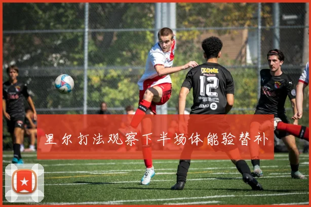 里尔打法观察下半场体能验替补