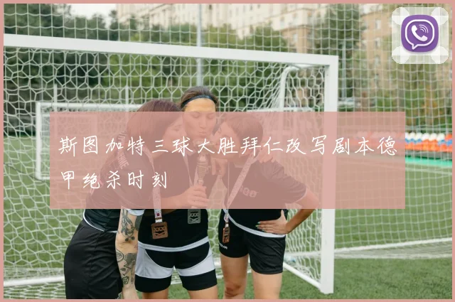 斯图加特三球大胜拜仁改写剧本德甲绝杀时刻