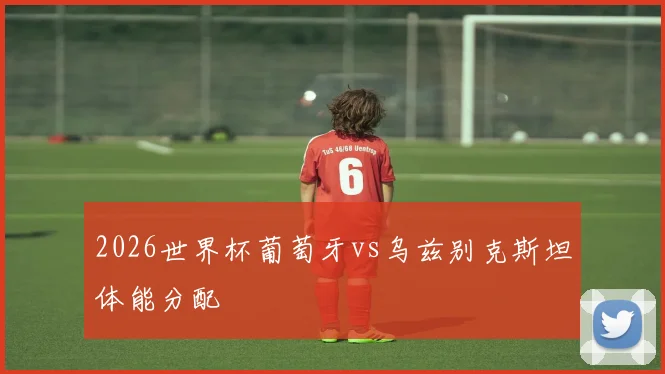 2026世界杯葡萄牙vs乌兹别克斯坦体能分配