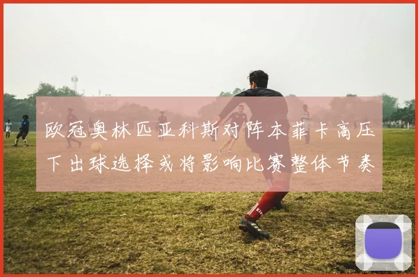 欧冠奥林匹亚科斯对阵本菲卡高压下出球选择或将影响比赛整体节奏