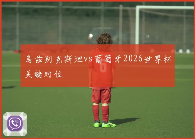 乌兹别克斯坦vs葡萄牙2026世界杯关键对位
