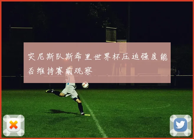 突尼斯队斯希里世界杯压迫强度能否维持赛前观察