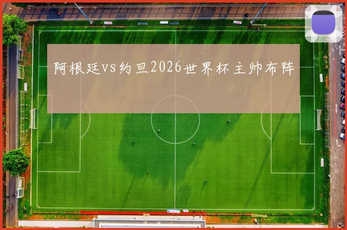 阿根廷vs约旦2026世界杯主帅布阵