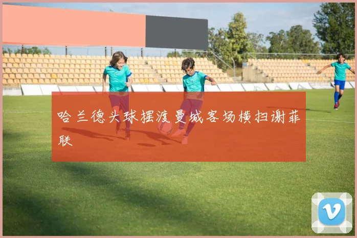 哈兰德头球摆渡曼城客场横扫谢菲联