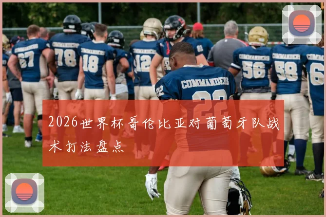 2026世界杯哥伦比亚对葡萄牙队战术打法盘点