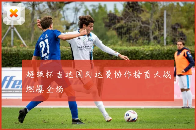 超级杯吉达国民达曼协作榜首大战燃爆全场