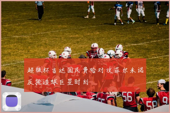 超级杯吉达国民费哈对攻菲尔米诺反抢造球巨星时刻