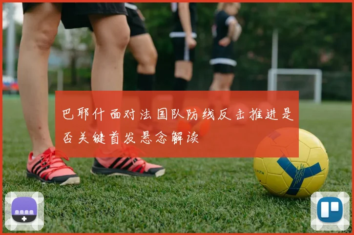 巴耶什面对法国队防线反击推进是否关键首发悬念解读