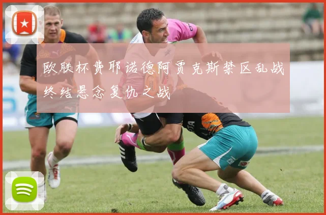 欧联杯费耶诺德阿贾克斯禁区乱战终结悬念复仇之战