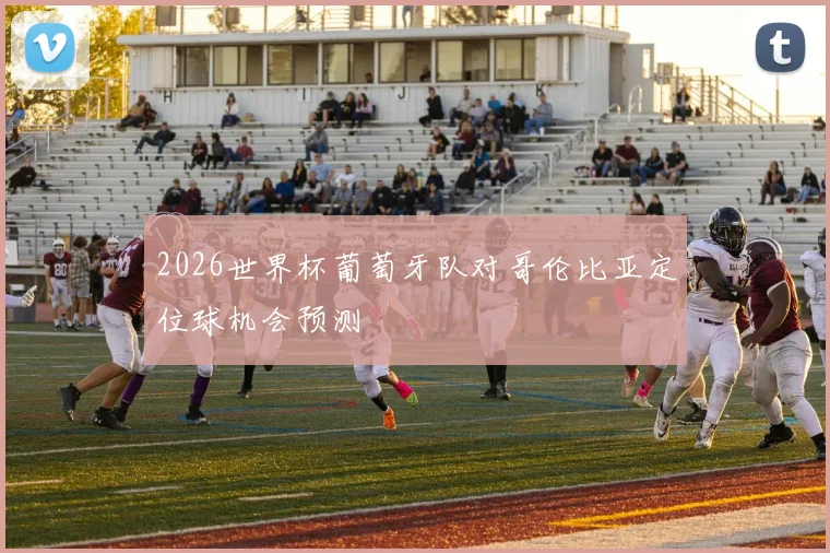 2026世界杯葡萄牙队对哥伦比亚定位球机会预测