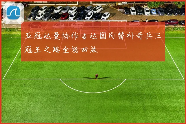 亚冠达曼协作吉达国民替补奇兵三冠王之路全场回放