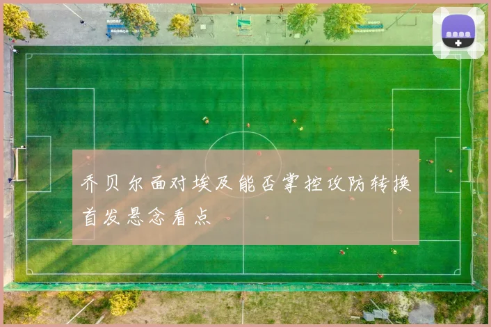 乔贝尔面对埃及能否掌控攻防转换首发悬念看点
