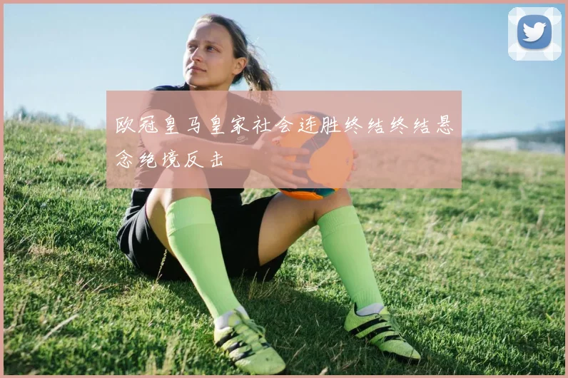 欧冠皇马皇家社会连胜终结终结悬念绝境反击
