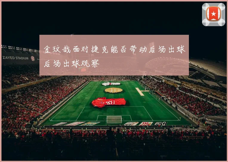 金玟哉面对捷克能否带动后场出球后场出球观察