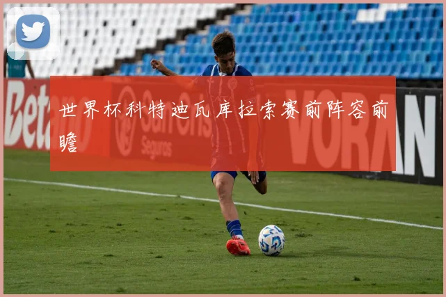 世界杯科特迪瓦库拉索赛前阵容前瞻