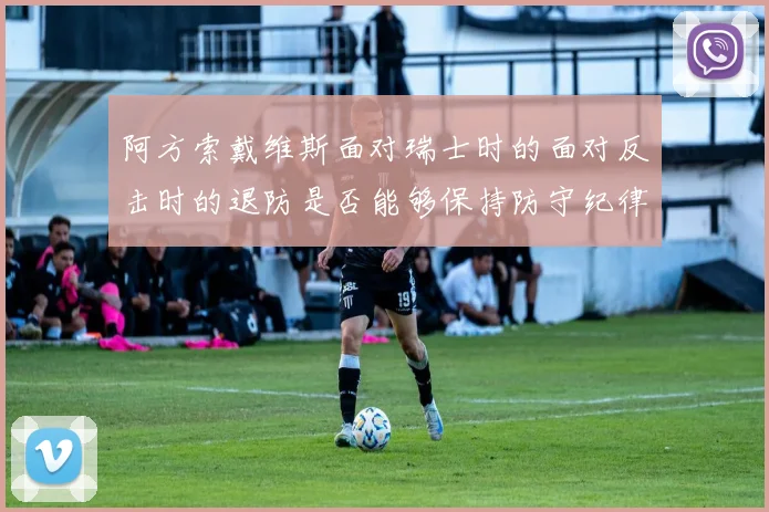 阿方索戴维斯面对瑞士时的面对反击时的退防是否能够保持防守纪律