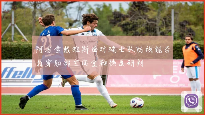 阿方索戴维斯面对瑞士队防线能否打穿肋部空间金靴热度研判