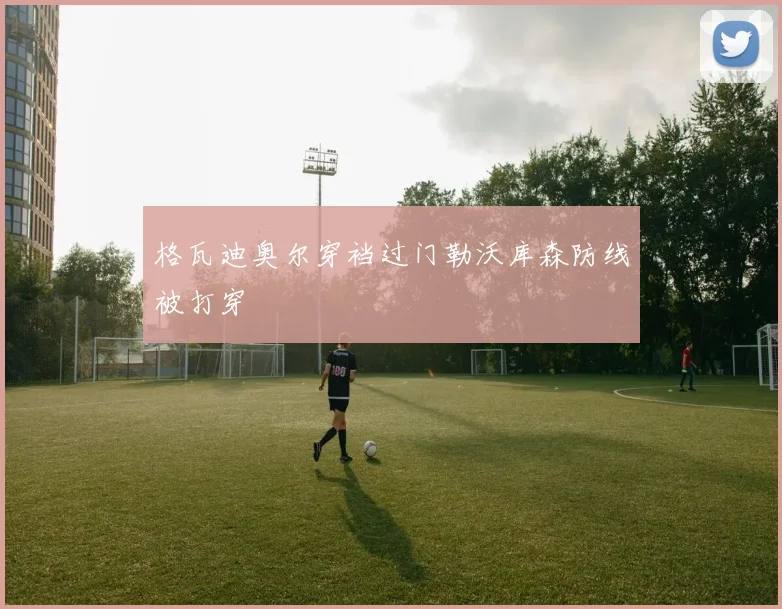 格瓦迪奥尔穿裆过门勒沃库森防线被打穿