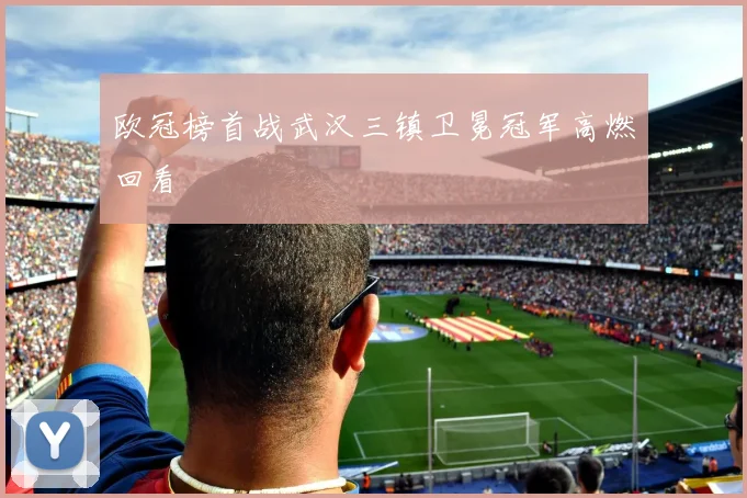 欧冠榜首战武汉三镇卫冕冠军高燃回看