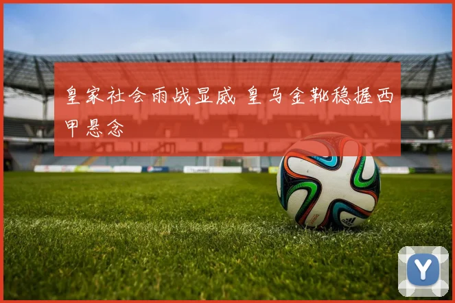 皇家社会雨战显威 皇马金靴稳握西甲悬念