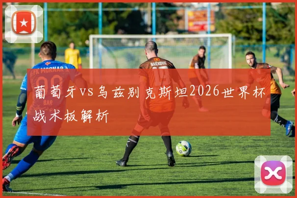 葡萄牙vs乌兹别克斯坦2026世界杯战术板解析
