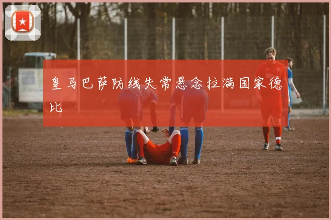 皇马巴萨防线失常悬念拉满国家德比