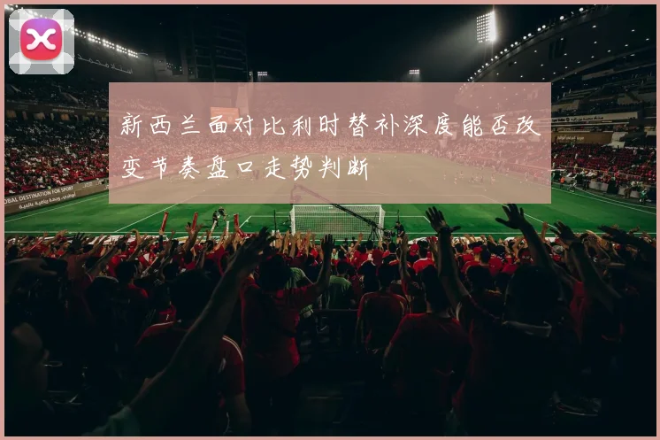 新西兰面对比利时替补深度能否改变节奏盘口走势判断