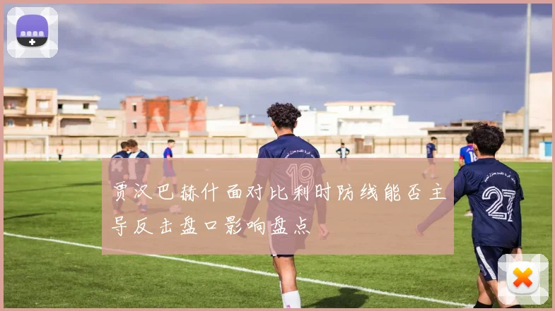 贾汉巴赫什面对比利时防线能否主导反击盘口影响盘点