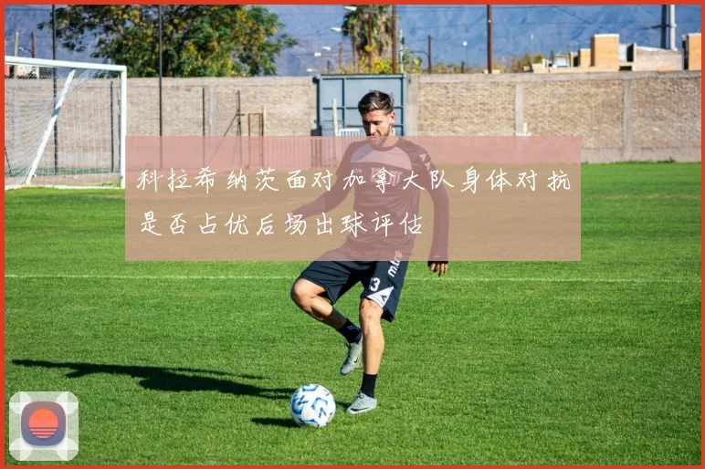 科拉希纳茨面对加拿大队身体对抗是否占优后场出球评估