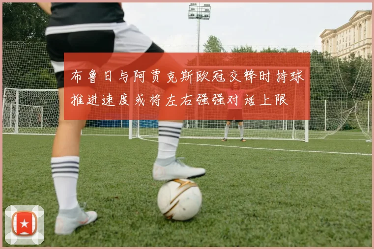 布鲁日与阿贾克斯欧冠交锋时持球推进速度或将左右强强对话上限