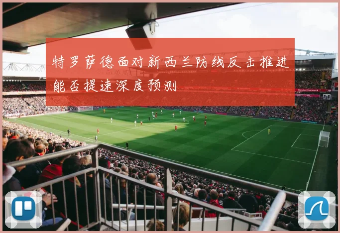 特罗萨德面对新西兰防线反击推进能否提速深度预测
