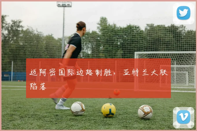 迈阿密国际边路制胜，亚特兰大联陷落