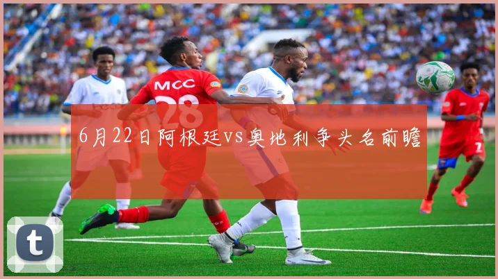 6月22日阿根廷vs奥地利争头名前瞻