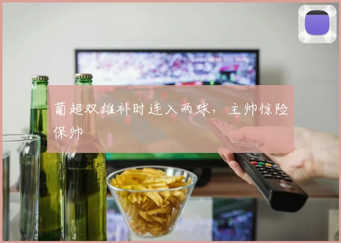 葡超双雄补时连入两球，主帅惊险保帅