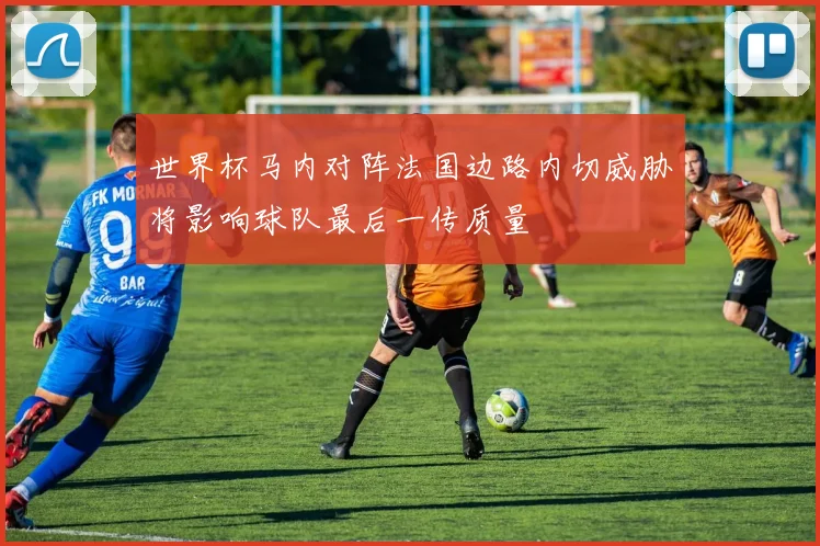 世界杯马内对阵法国边路内切威胁将影响球队最后一传质量