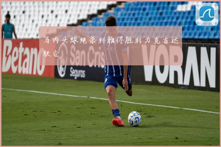 马内头球绝杀利雅得胜利力克吉达联合