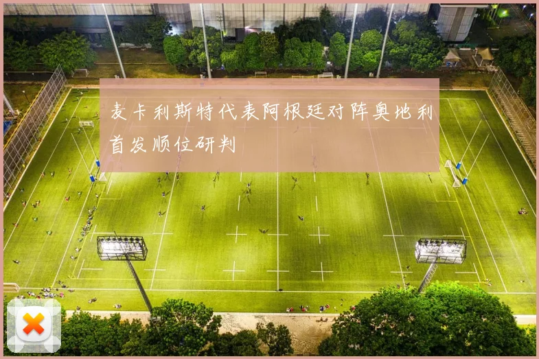 麦卡利斯特代表阿根廷对阵奥地利首发顺位研判
