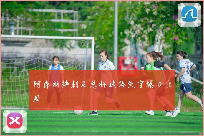 阿森纳热刺足总杯边路失守爆冷出局