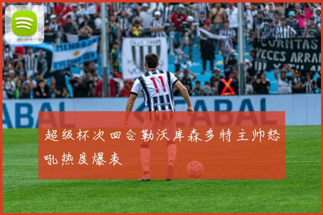 超级杯次回合勒沃库森多特主帅怒吼热度爆表