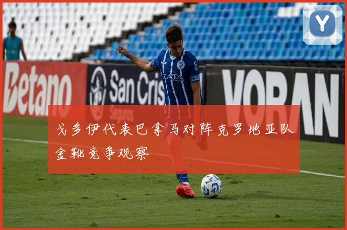 戈多伊代表巴拿马对阵克罗地亚队金靴竞争观察