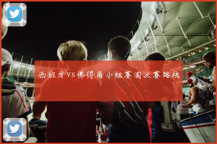 西班牙vs佛得角小组赛淘汰赛路线