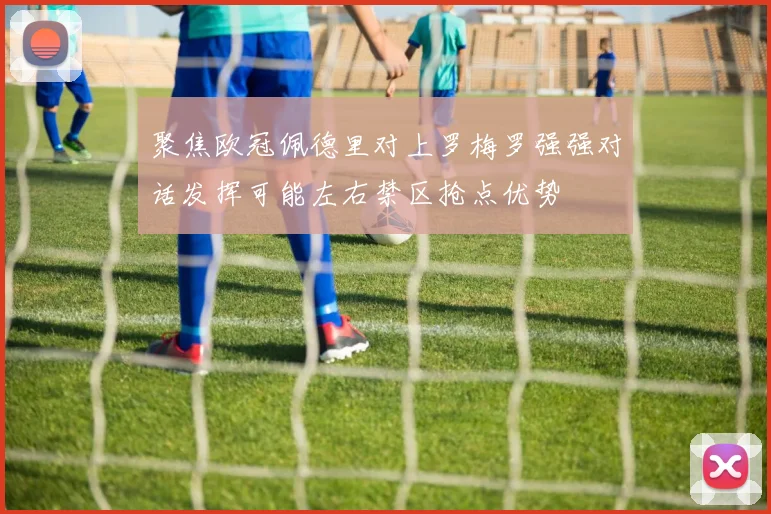 聚焦欧冠佩德里对上罗梅罗强强对话发挥可能左右禁区抢点优势