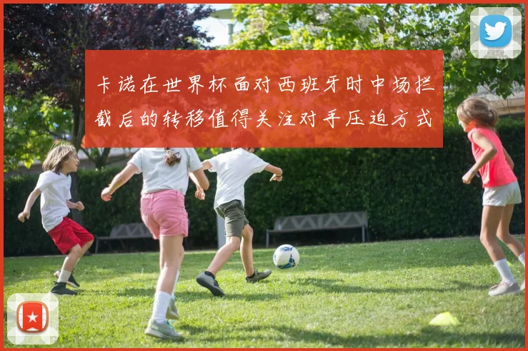 卡诺在世界杯面对西班牙时中场拦截后的转移值得关注对手压迫方式